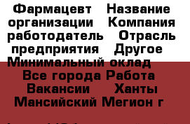 Фармацевт › Название организации ­ Компания-работодатель › Отрасль предприятия ­ Другое › Минимальный оклад ­ 1 - Все города Работа » Вакансии   . Ханты-Мансийский,Мегион г.